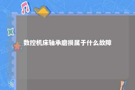 数控机床轴承磨损属于什么故障
